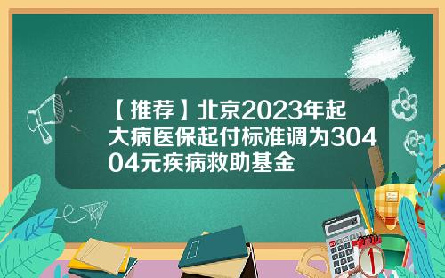 【推荐】北京2023年起大病医保起付标准调为30404元疾病救助基金