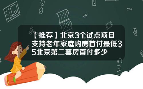 【推荐】北京3个试点项目支持老年家庭购房首付最低35北京第二套房首付多少