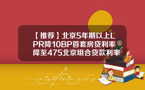 【推荐】北京5年期以上LPR降10BP首套房贷利率降至475北京组合贷款利率多少