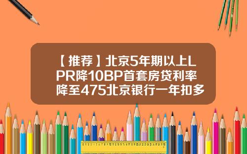 【推荐】北京5年期以上LPR降10BP首套房贷利率降至475北京银行一年扣多少钱