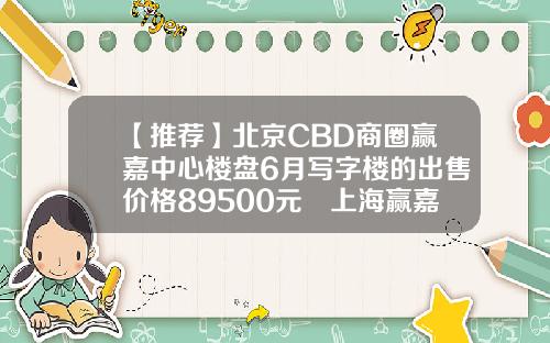 【推荐】北京CBD商圈赢嘉中心楼盘6月写字楼的出售价格89500元㎡上海赢嘉基金