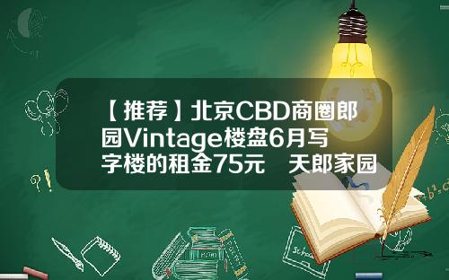 【推荐】北京CBD商圈郎园Vintage楼盘6月写字楼的租金75元㎡天郎家园附近证券公司