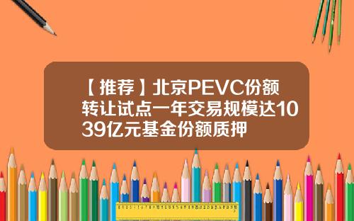【推荐】北京PEVC份额转让试点一年交易规模达1039亿元基金份额质押