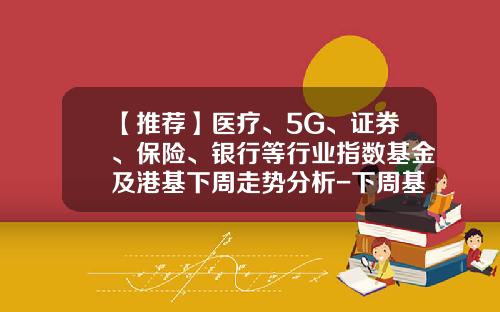 【推荐】医疗、5G、证券、保险、银行等行业指数基金及港基下周走势分析-下周基金走势