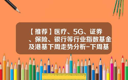 【推荐】医疗、5G、证券、保险、银行等行业指数基金及港基下周走势分析-下周基金预测