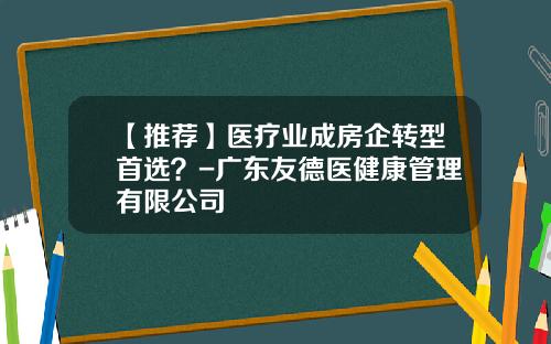 【推荐】医疗业成房企转型首选？-广东友德医健康管理有限公司