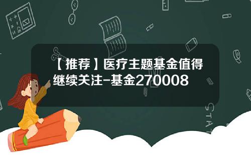 【推荐】医疗主题基金值得继续关注-基金270008