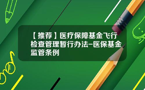 【推荐】医疗保障基金飞行检查管理暂行办法-医保基金监管条例