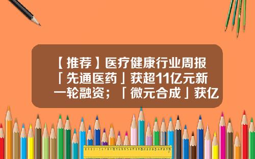 【推荐】医疗健康行业周报「先通医药」获超11亿元新一轮融资；「微元合成」获亿元pre-A轮融资-什么叫产业资讯股票概念