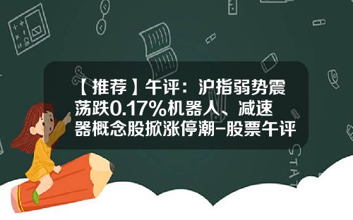 【推荐】午评：沪指弱势震荡跌0.17%机器人、减速器概念股掀涨停潮-股票午评今日头条新闻资讯