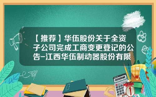 【推荐】华伍股份关于全资子公司完成工商变更登记的公告-江西华伍制动器股份有限公司地址