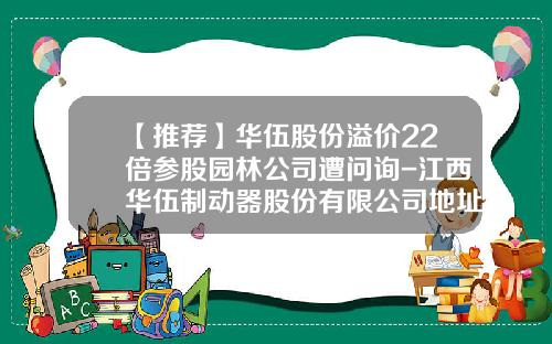 【推荐】华伍股份溢价22倍参股园林公司遭问询-江西华伍制动器股份有限公司地址