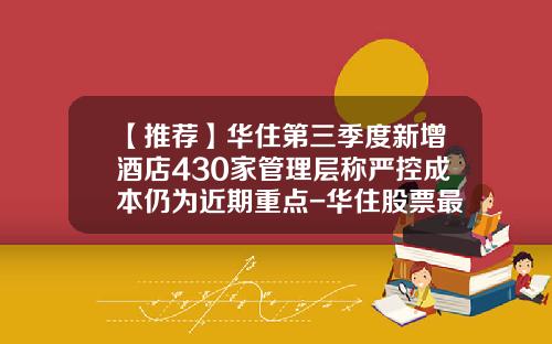 【推荐】华住第三季度新增酒店430家管理层称严控成本仍为近期重点-华住股票最新资讯