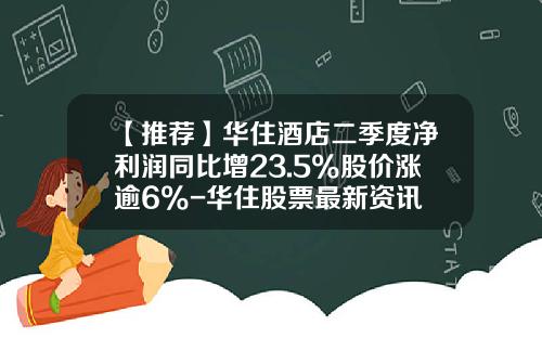 【推荐】华住酒店二季度净利润同比增23.5%股价涨逾6%-华住股票最新资讯