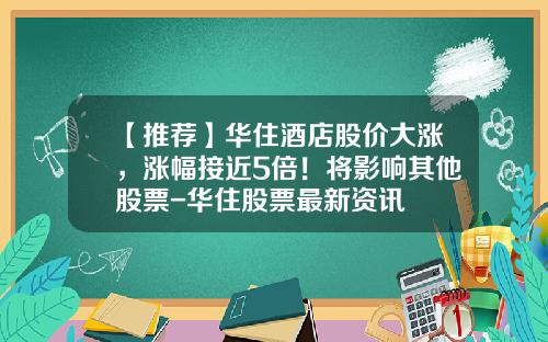 【推荐】华住酒店股价大涨，涨幅接近5倍！将影响其他股票-华住股票最新资讯