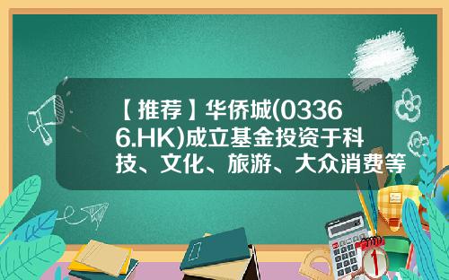 【推荐】华侨城(03366.HK)成立基金投资于科技、文化、旅游、大众消费等领域-文化旅游基金