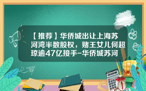 【推荐】华侨城出让上海苏河湾半数股权，赌王女儿何超琼逾47亿接手-华侨城苏河湾塔尖卖了多少套