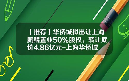 【推荐】华侨城拟出让上海鹏鲲置业50%股权，转让底价4.86亿元-上海华侨城投资有限公司