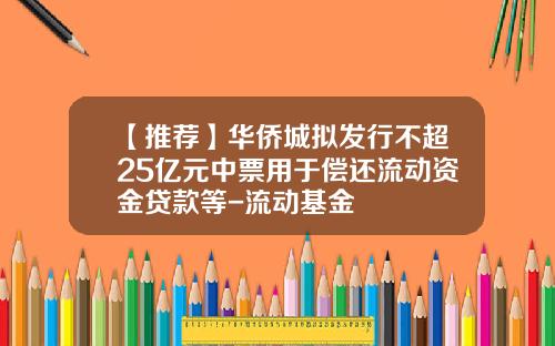 【推荐】华侨城拟发行不超25亿元中票用于偿还流动资金贷款等-流动基金