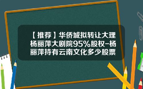 【推荐】华侨城拟转让大理杨丽萍大剧院95%股权-杨丽萍持有云南文化多少股票