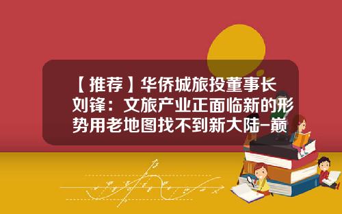 【推荐】华侨城旅投董事长刘锋：文旅产业正面临新的形势用老地图找不到新大陆-巅峰智业创意有限公司