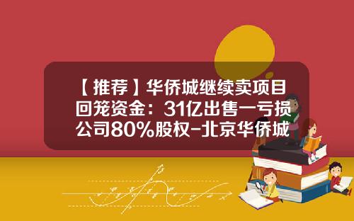 【推荐】华侨城继续卖项目回笼资金：31亿出售一亏损公司80%股权-北京华侨城实业有限公司