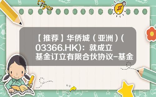 【推荐】华侨城（亚洲）(03366.HK)：就成立基金订立有限合伙协议-基金合伙协议