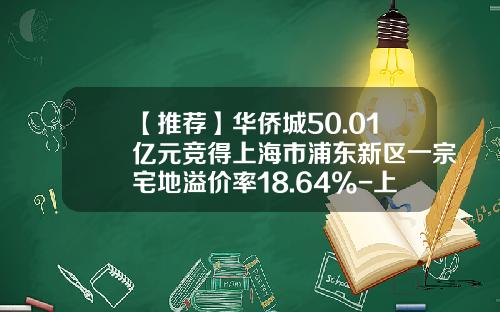 【推荐】华侨城50.01亿元竞得上海市浦东新区一宗宅地溢价率18.64%-上海华侨城投资有限公司