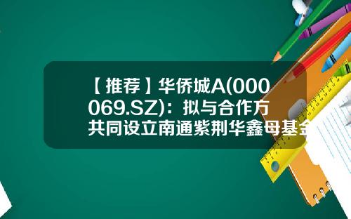 【推荐】华侨城A(000069.SZ)：拟与合作方共同设立南通紫荆华鑫母基金-南通基金公司