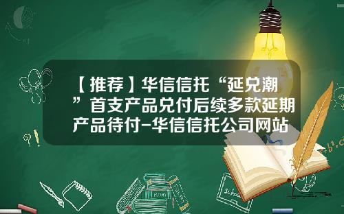 【推荐】华信信托“延兑潮”首支产品兑付后续多款延期产品待付-华信信托公司网站