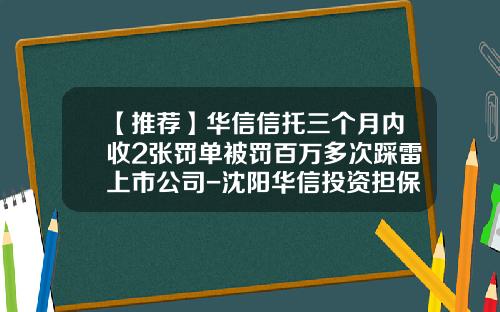 【推荐】华信信托三个月内收2张罚单被罚百万多次踩雷上市公司-沈阳华信投资担保有限责任公司