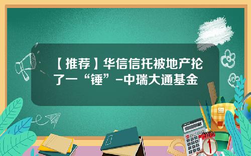 【推荐】华信信托被地产抡了一“锤”-中瑞大通基金