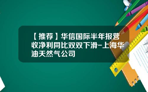 【推荐】华信国际半年报营收净利同比双双下滑-上海华油天然气公司