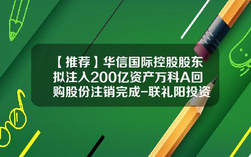 【推荐】华信国际控股股东拟注入200亿资产万科A回购股份注销完成-联礼阳投资有限公司