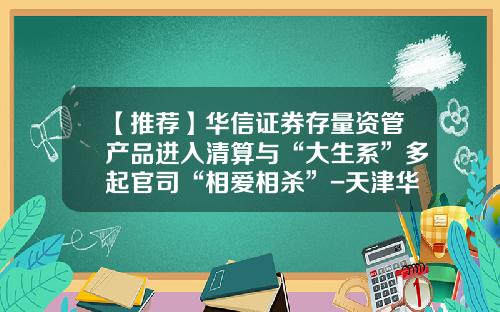 【推荐】华信证券存量资管产品进入清算与“大生系”多起官司“相爱相杀”-天津华信资产管理有限公司