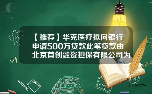 【推荐】华克医疗拟向银行申请500万贷款此笔贷款由北京首创融资担保有限公司为公司提供担保-北京首创担保有限公司