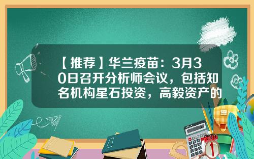 【推荐】华兰疫苗：3月30日召开分析师会议，包括知名机构星石投资，高毅资产的多家机构参与-上海世纪长河公司