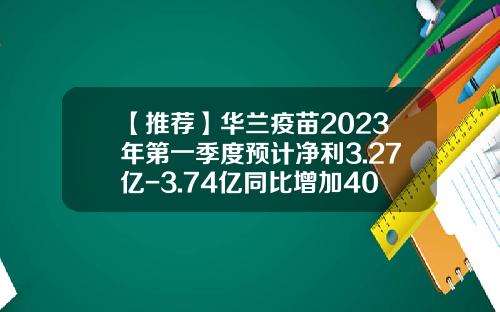 【推荐】华兰疫苗2023年第一季度预计净利3.27亿-3.74亿同比增加40%-60%血液制品业务稳定增长-华兰生物工资多少