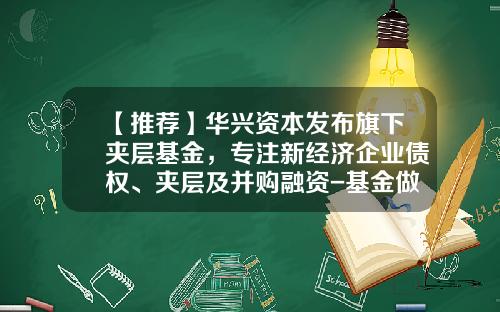 【推荐】华兴资本发布旗下夹层基金，专注新经济企业债权、夹层及并购融资-基金做夹层