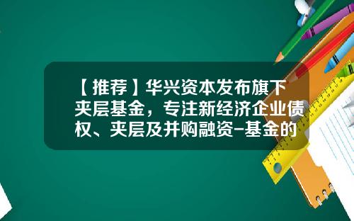 【推荐】华兴资本发布旗下夹层基金，专注新经济企业债权、夹层及并购融资-基金的夹层