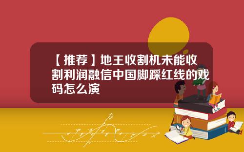 【推荐】地王收割机未能收割利润融信中国脚踩红线的戏码怎么演