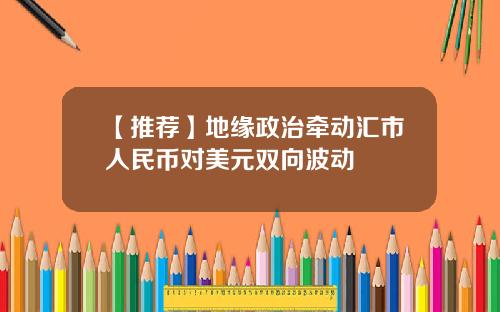 【推荐】地缘政治牵动汇市人民币对美元双向波动