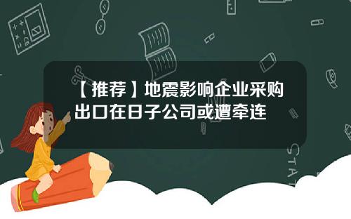 【推荐】地震影响企业采购出口在日子公司或遭牵连