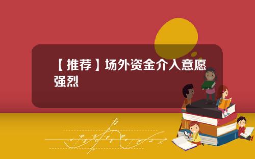 【推荐】场外资金介入意愿强烈