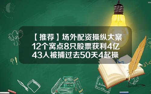 【推荐】场外配资操纵大案12个窝点8只股票获利4亿43人被捕过去50天4起操纵案被罚
