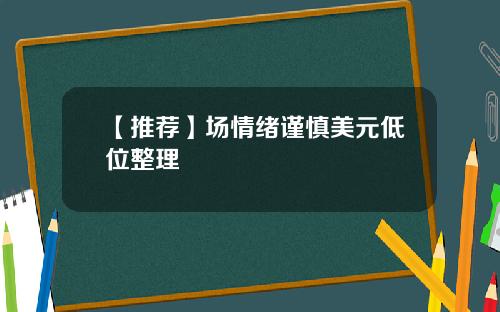 【推荐】场情绪谨慎美元低位整理