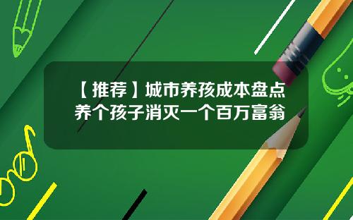 【推荐】城市养孩成本盘点养个孩子消灭一个百万富翁