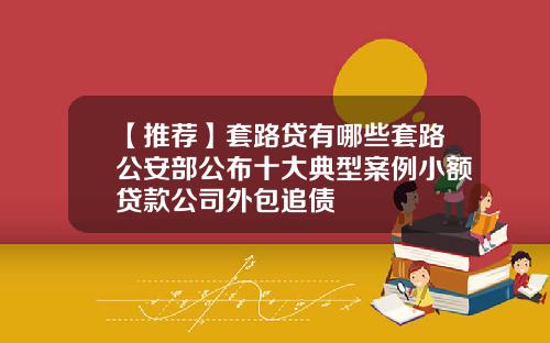 【推荐】套路贷有哪些套路公安部公布十大典型案例小额贷款公司外包追债