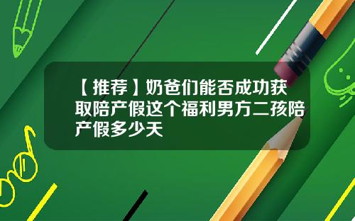 【推荐】奶爸们能否成功获取陪产假这个福利男方二孩陪产假多少天