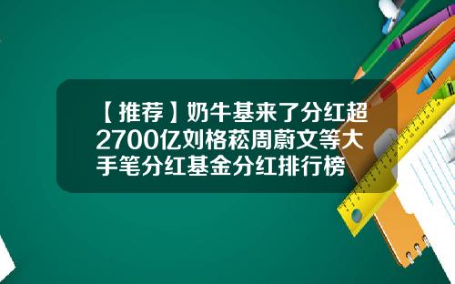 【推荐】奶牛基来了分红超2700亿刘格菘周蔚文等大手笔分红基金分红排行榜